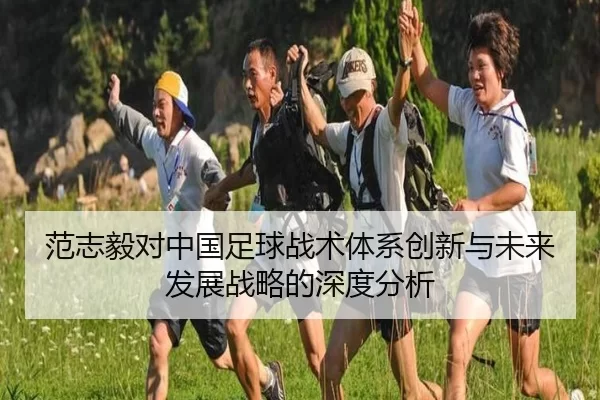 范志毅对中国足球战术体系创新与未来发展战略的深度分析