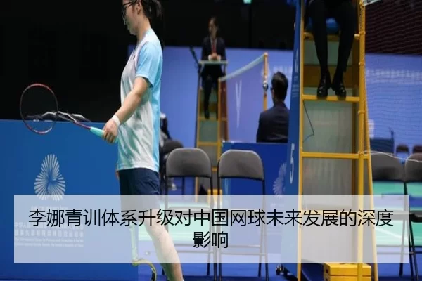 李娜青训体系升级对中国网球未来发展的深度影响